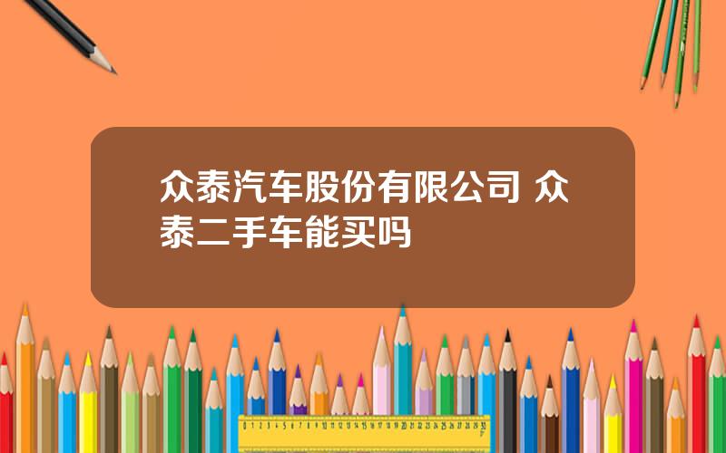 众泰汽车股份有限公司 众泰二手车能买吗